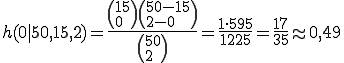Formel-Code: h(0|50, 15, 2) = \frac{\left( 15 \\ 0 \right) \left( 50-15 \\ 2-0 \right)}{\left( 50 \\ 2 \right)} = \frac{1 \cdot 595}{1225} = \frac{17}{35} \approx 0,49